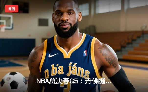 NBA总决赛G5：丹佛掘金逆转迈阿密热火，约基奇三双率队夺赛点