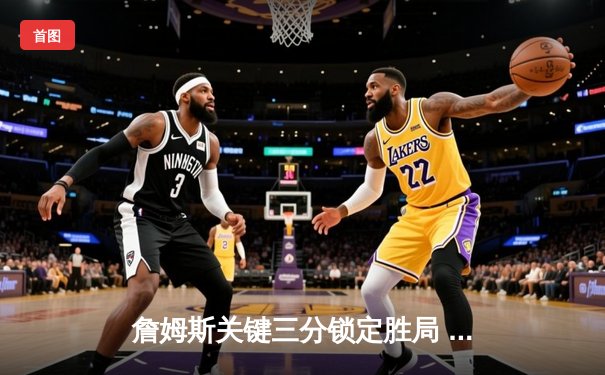 詹姆斯关键三分锁定胜局 湖人加时险胜勇士迎三连胜