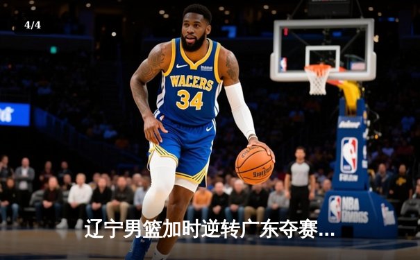 辽宁男篮加时逆转广东夺赛点 赵继伟砍31+13张镇麟制胜补篮 - 4