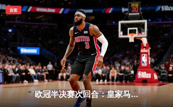 欧冠半决赛次回合：皇家马德里补时绝平拜仁，总比分4-3惊险晋级决赛