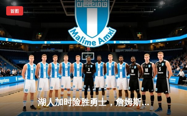 湖人加时险胜勇士，詹姆斯关键三分锁定胜局