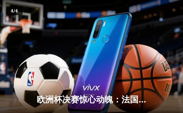 欧洲杯决赛惊心动魄：法国队3-2逆转德国队，姆巴佩终场绝杀夺冠 - 4