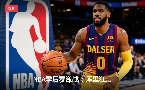 NBA季后赛激战：库里狂砍45分率勇士逆转掘金，系列赛2-1领先
